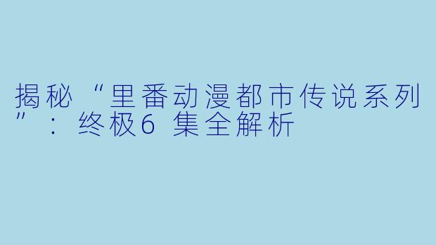 揭秘“里番动漫都市传说系列”:终极6集全解析