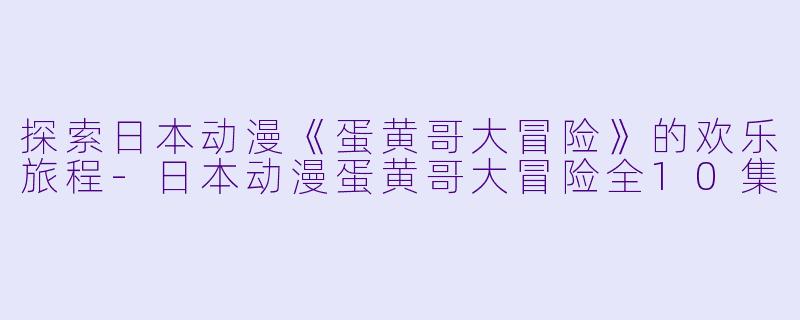 探索日本动漫《蛋黄哥大冒险》的欢乐旅程-日本动漫蛋黄哥大冒险全10集
