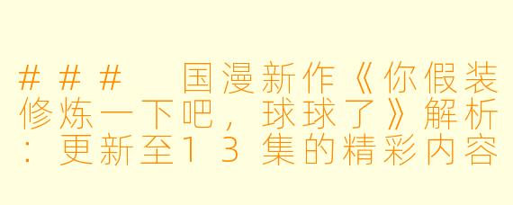 ### 国漫新作《你假装修炼一下吧,球球了》解析:更新至13集的精彩内容