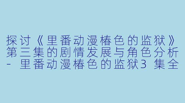 探讨《里番动漫椿色的监狱》第三集的剧情发展与角色分析