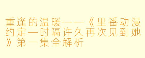 重逢的温暖——《里番动漫约定—时隔许久再次见到她》第一集全解析