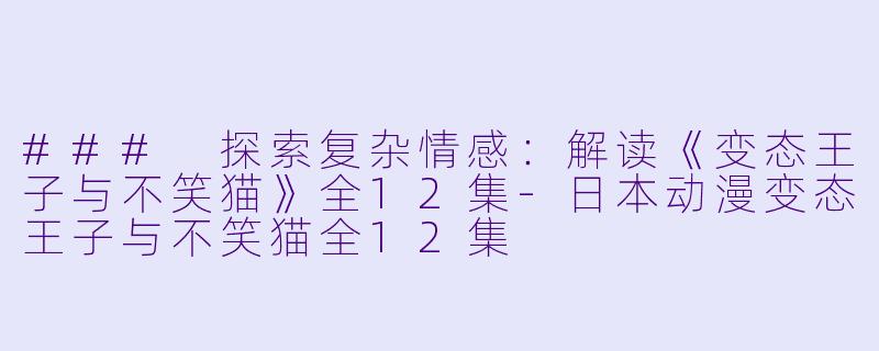 ### 探索复杂情感:解读《变态王子与不笑猫》全12集