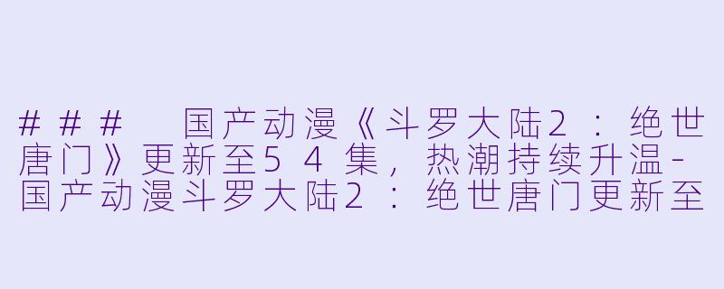 ### 国产动漫《斗罗大陆2：绝世唐门》更新至54集，热潮持续升温-国产动漫斗罗大陆2：绝世唐门更新至54集
