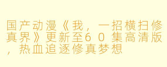 国产动漫《我，一招横扫修真界》更新至60集高清版，热血追逐修真梦想