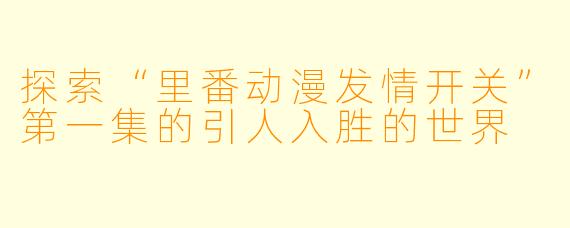 探索“里番动漫发情开关”第一集的引人入胜的世界