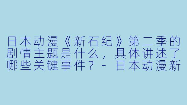日本动漫《新石纪》第二季的剧情主题是什么,具体讲述了哪些关键事件?