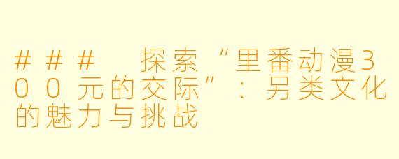 ### 探索“里番动漫300元的交际”：另类文化的魅力与挑战