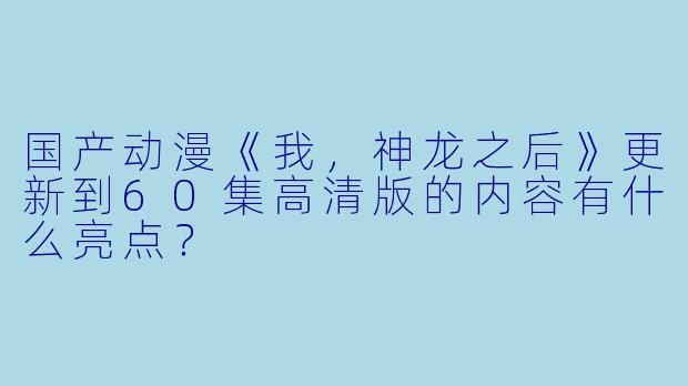 国产动漫《我，神龙之后》更新到60集高清版的内容有什么亮点？
