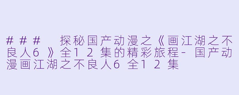### 探秘国产动漫之《画江湖之不良人6》全12集的精彩旅程-国产动漫画江湖之不良人6全12集