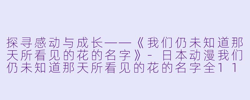 探寻感动与成长——《我们仍未知道那天所看见的花的名字》-日本动漫我们仍未知道那天所看见的花的名字全11集