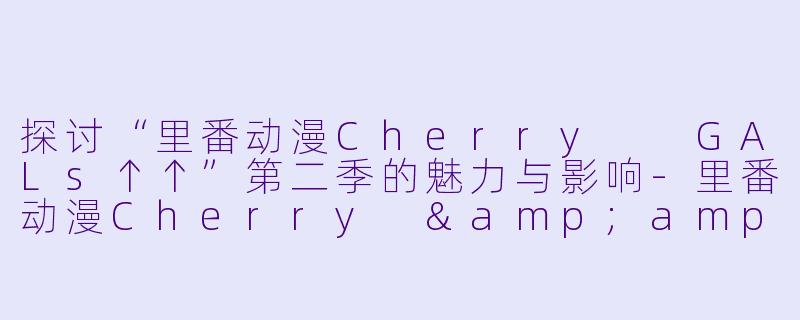 探讨“里番动漫Cherry  GALs↑↑”第二季的魅力与影响-里番动漫Cherry &amp; GALs↑↑2集全