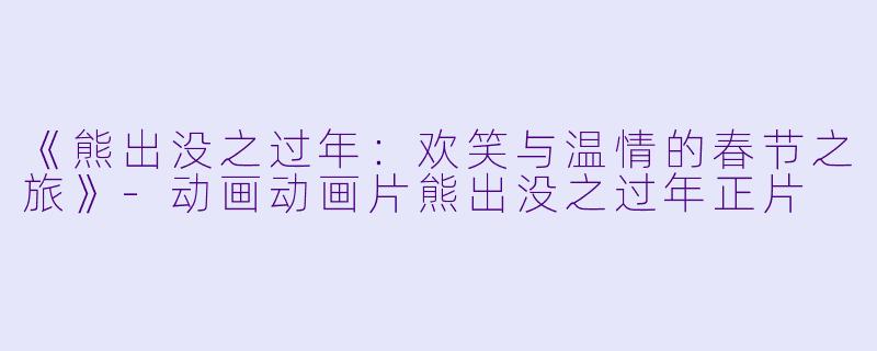 《熊出没之过年：欢笑与温情的春节之旅》-动画动画片熊出没之过年正片