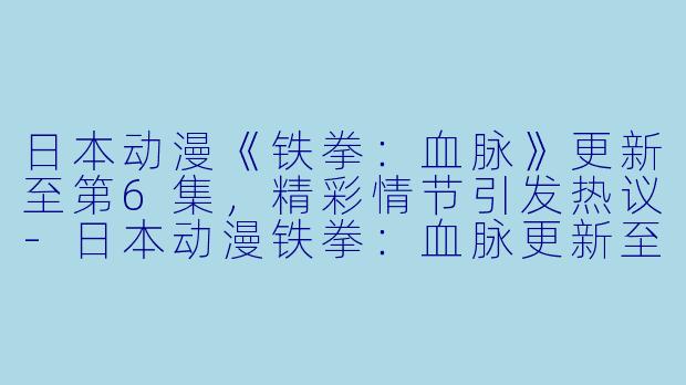 日本动漫《铁拳：血脉》更新至第6集，精彩情节引发热议-日本动漫铁拳：血脉更新至6集