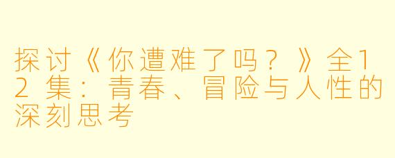 探讨《你遭难了吗？》全12集：青春、冒险与人性的深刻思考