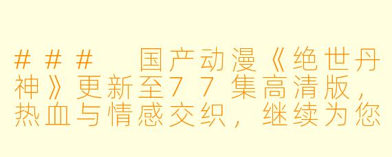 ### 国产动漫《绝世丹神》更新至77集高清版，热血与情感交织，继续为您带来精彩体验
