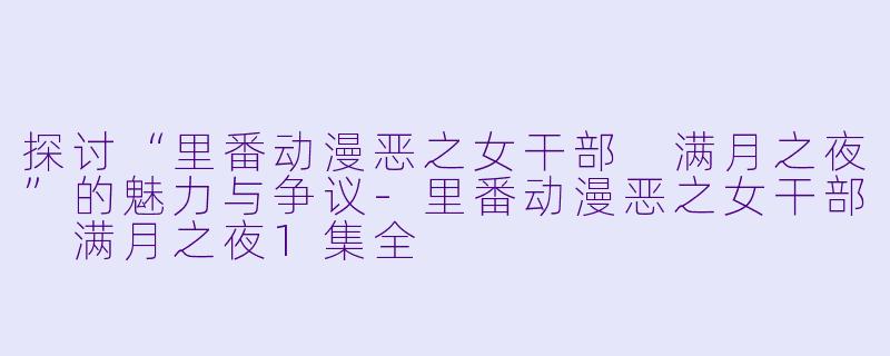 探讨“里番动漫恶之女干部 满月之夜”的魅力与争议-里番动漫恶之女干部 满月之夜1集全
