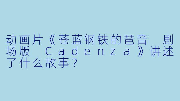 动画片《苍蓝钢铁的琶音 剧场版 Cadenza》讲述了什么故事?