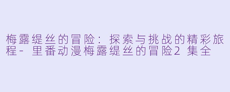 梅露缇丝的冒险：探索与挑战的精彩旅程-里番动漫梅露缇丝的冒险2集全