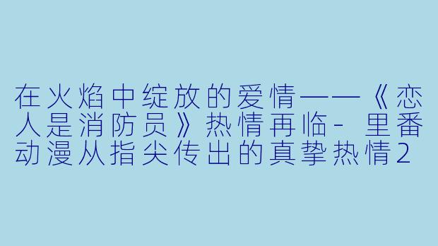 在火焰中绽放的爱情——《恋人是消防员》热情再临