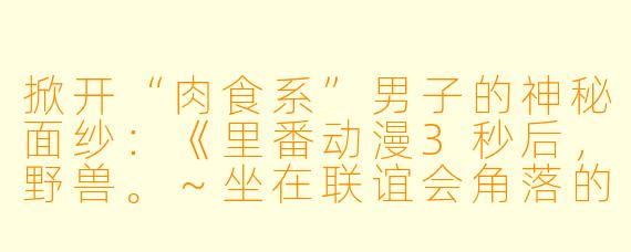 掀开“肉食系”男子的神秘面纱：《里番动漫3秒后，野兽。～坐在联谊会角落的他是个肉食系》