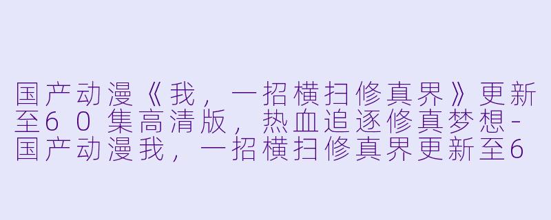 国产动漫《我，一招横扫修真界》更新至60集高清版，热血追逐修真梦想-国产动漫我，一招横扫修真界更新至60集高清版