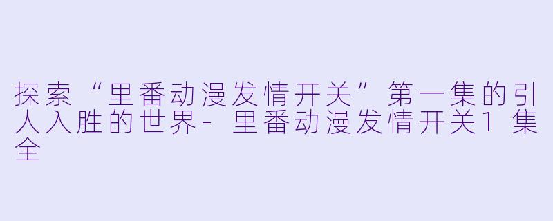 探索“里番动漫发情开关”第一集的引人入胜的世界-里番动漫发情开关1集全