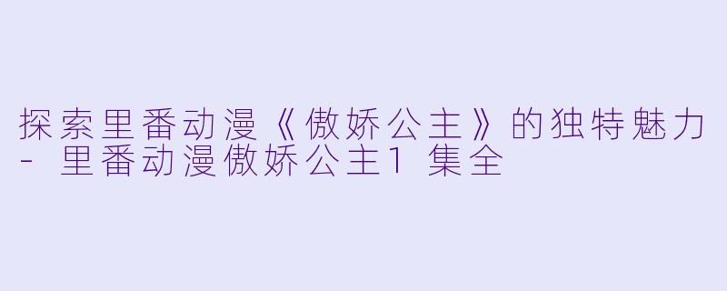 探索里番动漫《傲娇公主》的独特魅力