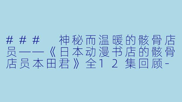 ### 神秘而温暖的骸骨店员——《日本动漫书店的骸骨店员本田君》全12集回顾