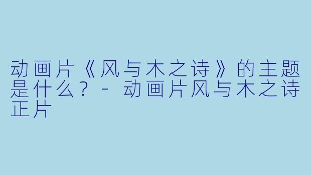 动画片《风与木之诗》的主题是什么？-动画片风与木之诗正片