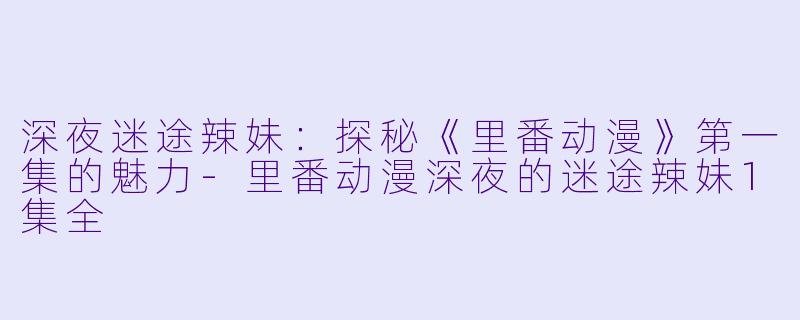 深夜迷途辣妹:探秘《里番动漫》第一集的魅力