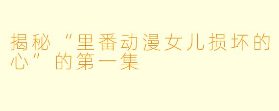 揭秘“里番动漫女儿损坏的心”的第一集