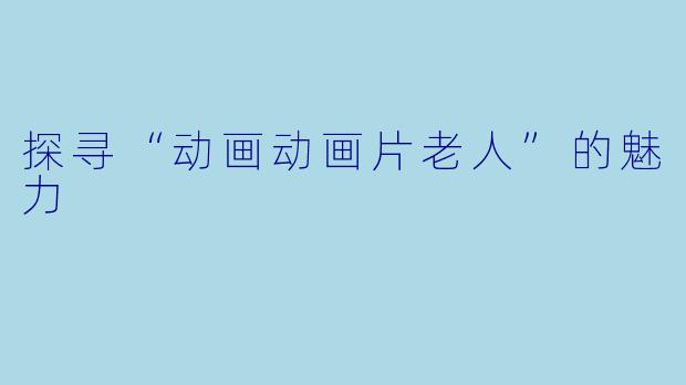 探寻“动画动画片老人”的魅力