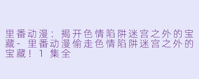 里番动漫:揭开色情陷阱迷宫之外的宝藏