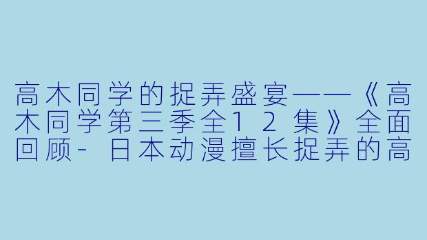 高木同学的捉弄盛宴——《高木同学第三季全12集》全面回顾-日本动漫擅长捉弄的高木同学第三季全12集