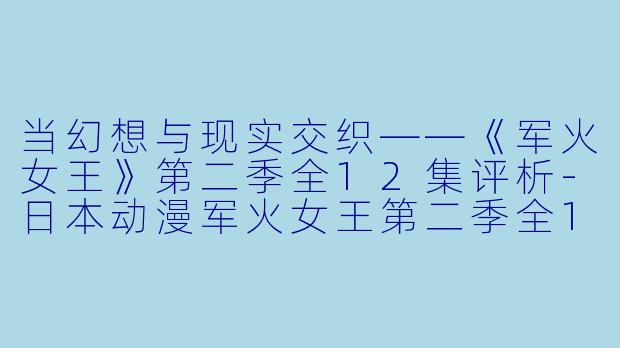 当幻想与现实交织——《军火女王》第二季全12集评析-日本动漫军火女王第二季全12集