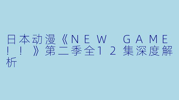 日本动漫《NEW GAME!!》第二季全12集深度解析