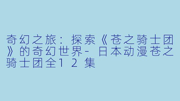 奇幻之旅：探索《苍之骑士团》的奇幻世界-日本动漫苍之骑士团全12集