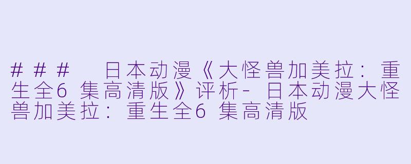 ### 日本动漫《大怪兽加美拉：重生全6集高清版》评析-日本动漫大怪兽加美拉：重生全6集高清版