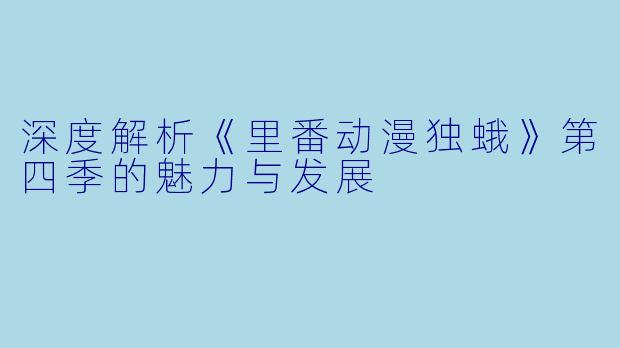 深度解析《里番动漫独蛾》第四季的魅力与发展