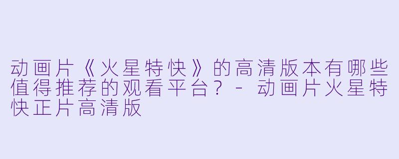动画片《火星特快》的高清版本有哪些值得推荐的观看平台?