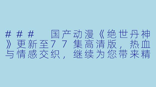 ### 国产动漫《绝世丹神》更新至77集高清版，热血与情感交织，继续为您带来精彩体验-国产动漫绝世丹神更新至77集高清版