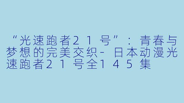 “光速跑者21号”：青春与梦想的完美交织-日本动漫光速跑者21号全145集