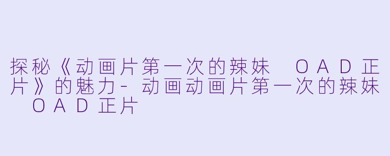 探秘《动画片第一次的辣妹 OAD正片》的魅力-动画动画片第一次的辣妹 OAD正片