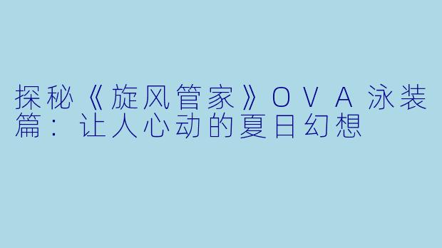 探秘《旋风管家》OVA泳装篇：让人心动的夏日幻想