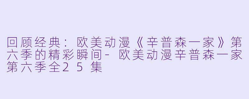 回顾经典：欧美动漫《辛普森一家》第六季的精彩瞬间-欧美动漫辛普森一家第六季全25集