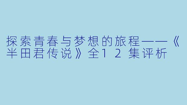 探索青春与梦想的旅程——《半田君传说》全12集评析