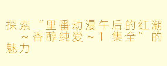 探索“里番动漫午后的红潮 ～香醇纯爱～1集全”的魅力