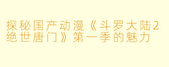 探秘国产动漫《斗罗大陆2绝世唐门》第一季的魅力