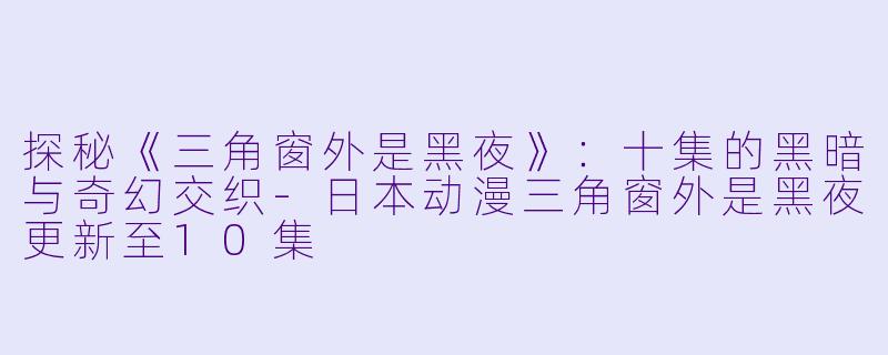 探秘《三角窗外是黑夜》：十集的黑暗与奇幻交织-日本动漫三角窗外是黑夜更新至10集