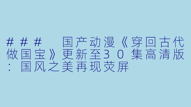 ### 国产动漫《穿回古代做国宝》更新至30集高清版:国风之美再现荧屏